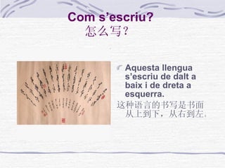 Com s’escriu?   怎么写？  Aquesta llengua s’escriu de dalt a baix i de dreta a esquerra. 这种语言的书写是书面从上到下，从右到左。  