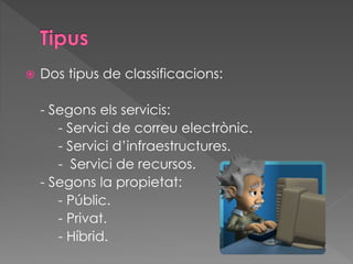  Dos tipus de classificacions:
- Segons els servicis:
- Servici de correu electrònic.
- Servici d’infraestructures.
- Servici de recursos.
- Segons la propietat:
- Públic.
- Privat.
- Híbrid.
 