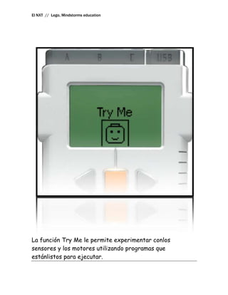 El NXT // Lego, Mindstorms education




La función Try Me le permite experimentar conlos
sensores y los motores utilizando programas que
estánlistos para ejecutar.
 