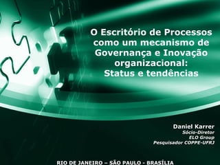 O Escritório de Processos como um mecanismo de Governança e Inovação organizacional: Status e tendências Daniel Karrer Sócio-Diretor ELO Group Pesquisador COPPE-UFRJ RIO DE JANEIRO – SÃO PAULO - BRASÍLIA 