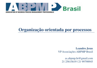 Organização orientada por processos
Leandro Jesus
VP Associações ABPMP Brasil
as.abpmp.br@gmail.com
21 25615619 | 21 99790945
 