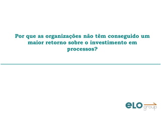 Por que as organizações não têm conseguido um
maior retorno sobre o investimento em
processos?
 
