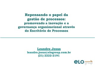 Repensando o papel da
gestão de processos:
promovendo a inovação e a
governança organizacional através
do Escritório de Processos
Leandro Jesus
leandro.jesus@elogroup.com.br
(21) 2222-2191
 