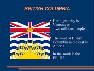 BRITISH COLUMBIA Her bigest city is Vancouver “two millions people”. The limit of British Columbia in the east is Alberta. In the south is the EE.UU.
