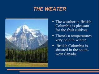 THE WEATER The weather in British Columbia is pleasant for the fruit cultives. There's a temperatures very cold in winter. British Columbia is situated in the south-west Canada.