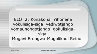 ELO 2: Konakona Yihonena
yokulisiga-siga yediwotjango
yomaunongotjango gokulisiga-
siga.
Mugavi Erongwa:Mugolikadi Reino
8/22/2017 MUGOLIKADI REINO 1
 