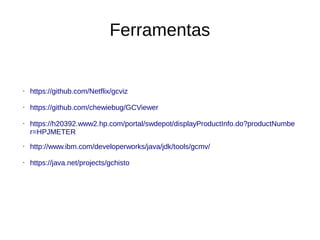 Ferramentas 
• https://github.com/Netflix/gcviz 
• https://github.com/chewiebug/GCViewer 
• https://h20392.www2.hp.com/portal/swdepot/displayProductInfo.do?productNumbe 
r=HPJMETER 
• http://www.ibm.com/developerworks/java/jdk/tools/gcmv/ 
• https://java.net/projects/gchisto 
 