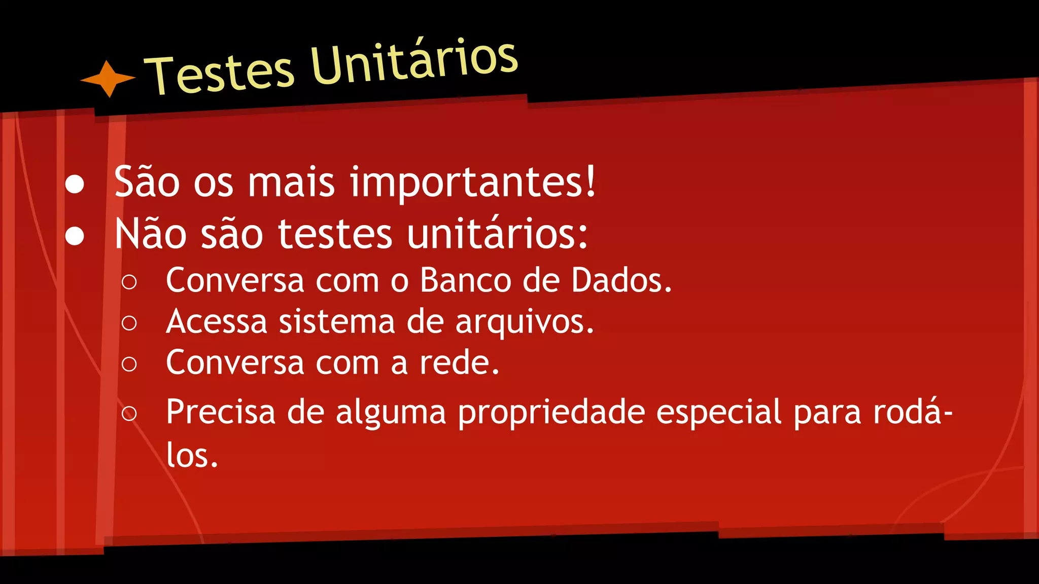 Testes Unitários
● São os mais importantes!
● Não são testes unitários:
○ Conversa com o Banco de Dados.
○ Acessa sistema de arquivos.
○ Conversa com a rede.
○ Precisa de alguma propriedade especial para rodá-
los.
 