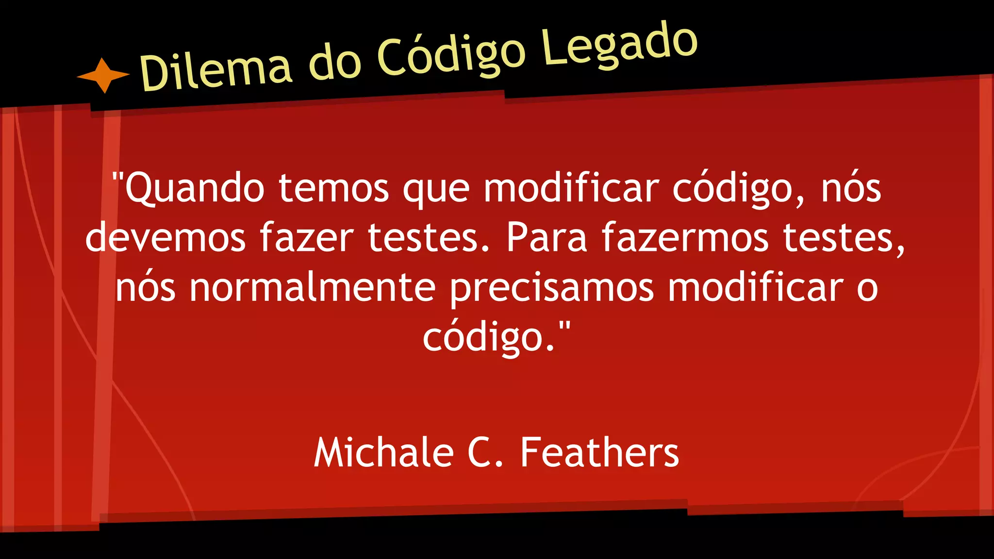 Dilema do Código Legado
"Quando temos que modificar código, nós
devemos fazer testes. Para fazermos testes,
nós normalmente precisamos modificar o
código."
Michale C. Feathers
 