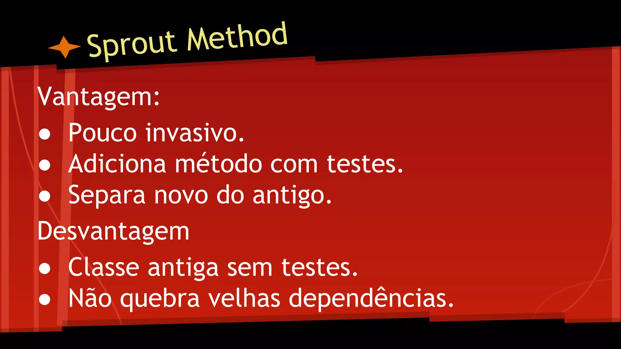 Sprout Method
Vantagem:
● Pouco invasivo.
● Adiciona método com testes.
● Separa novo do antigo.
Desvantagem
● Classe antiga sem testes.
● Não quebra velhas dependências.
 