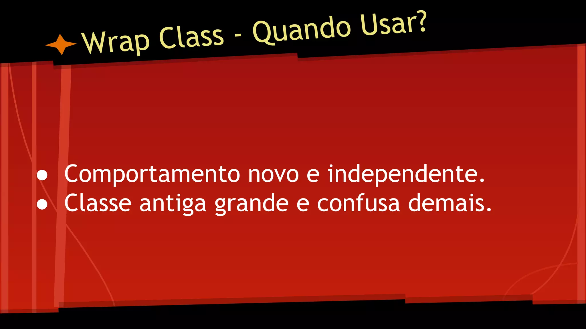 Wrap Class - Quando Usar?
● Comportamento novo e independente.
● Classe antiga grande e confusa demais.
 