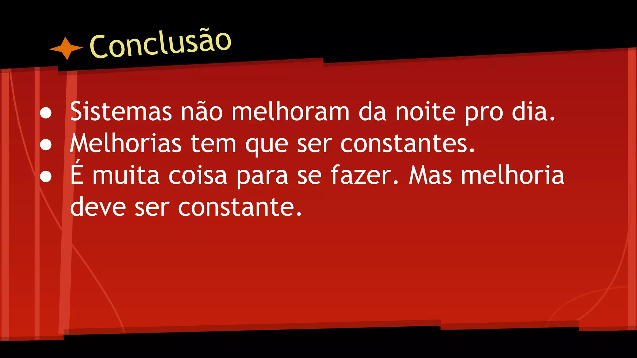 Conclusão
● Sistemas não melhoram da noite pro dia.
● Melhorias tem que ser constantes.
● É muita coisa para se fazer. Mas melhoria
deve ser constante.
 