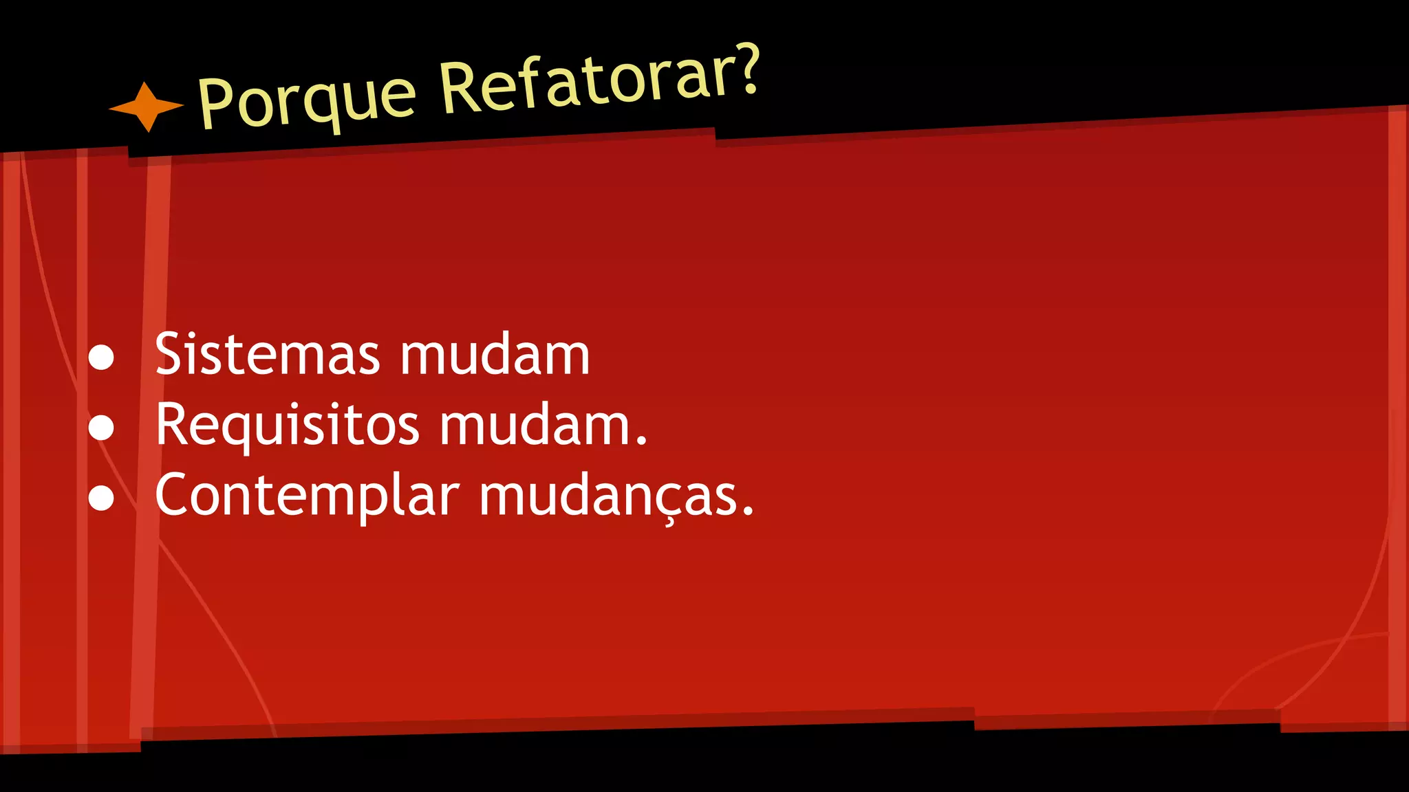 Porque Refatorar?
● Sistemas mudam
● Requisitos mudam.
● Contemplar mudanças.
 