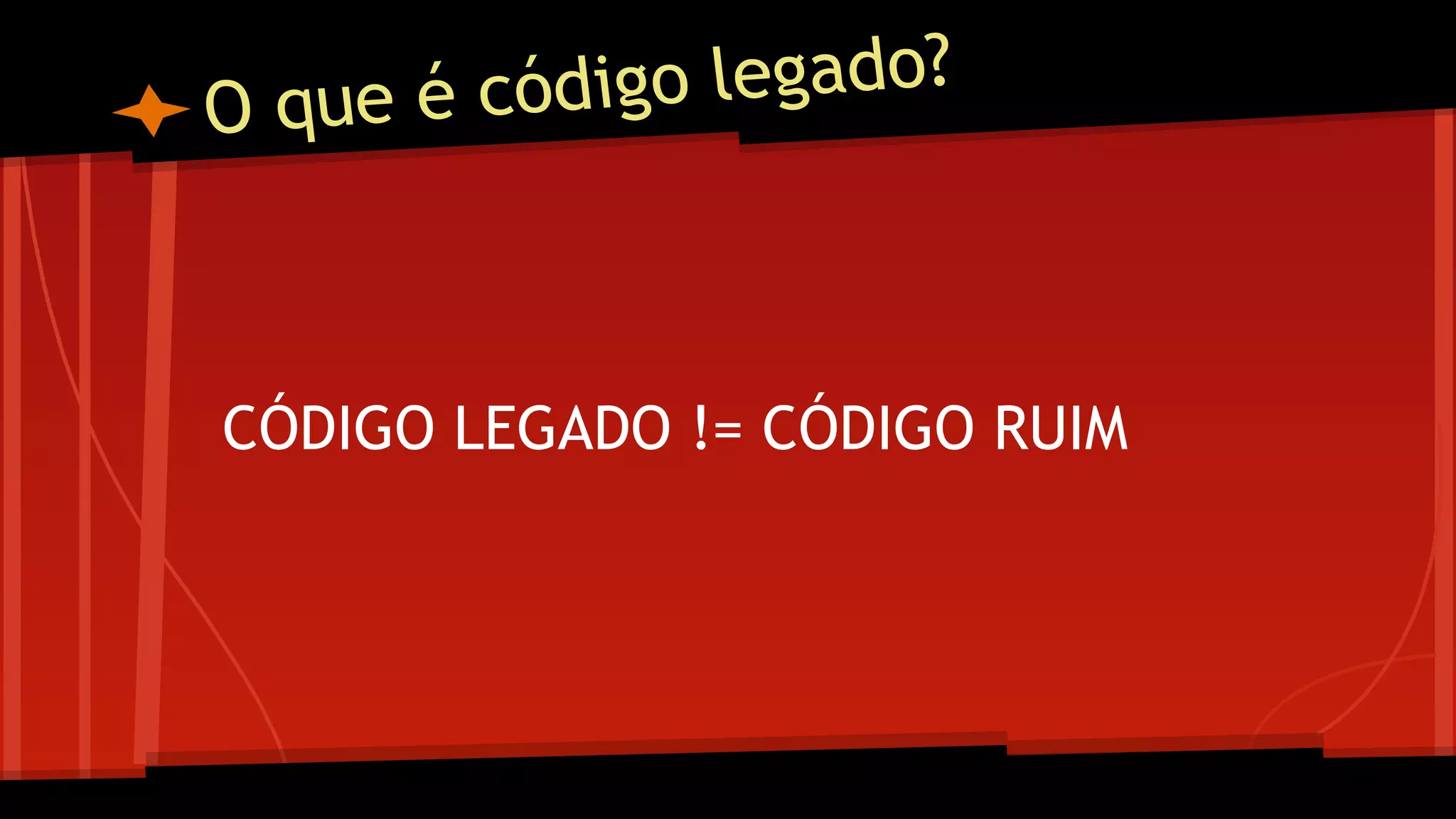O que é código legado?
CÓDIGO LEGADO != CÓDIGO RUIM
 