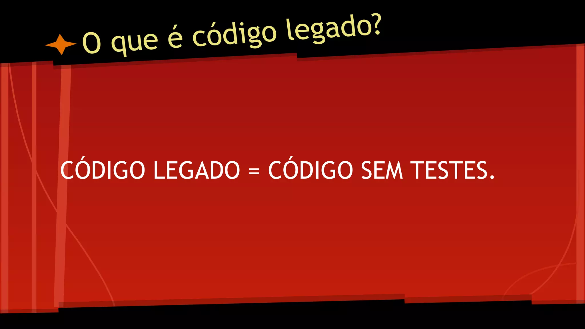 O que é código legado?
CÓDIGO LEGADO = CÓDIGO SEM TESTES.
 