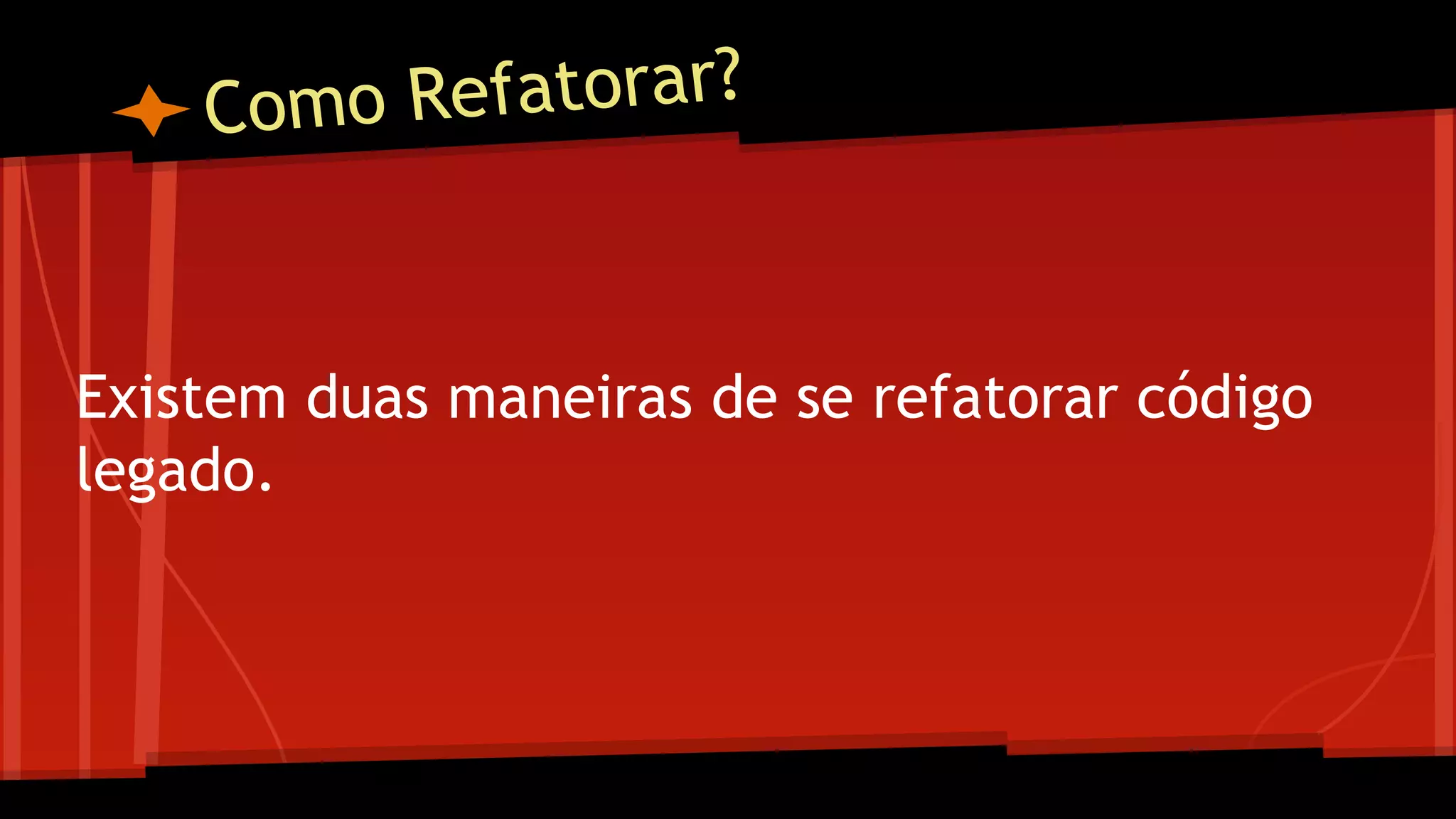 Como Refatorar?
Existem duas maneiras de se refatorar código
legado.
 