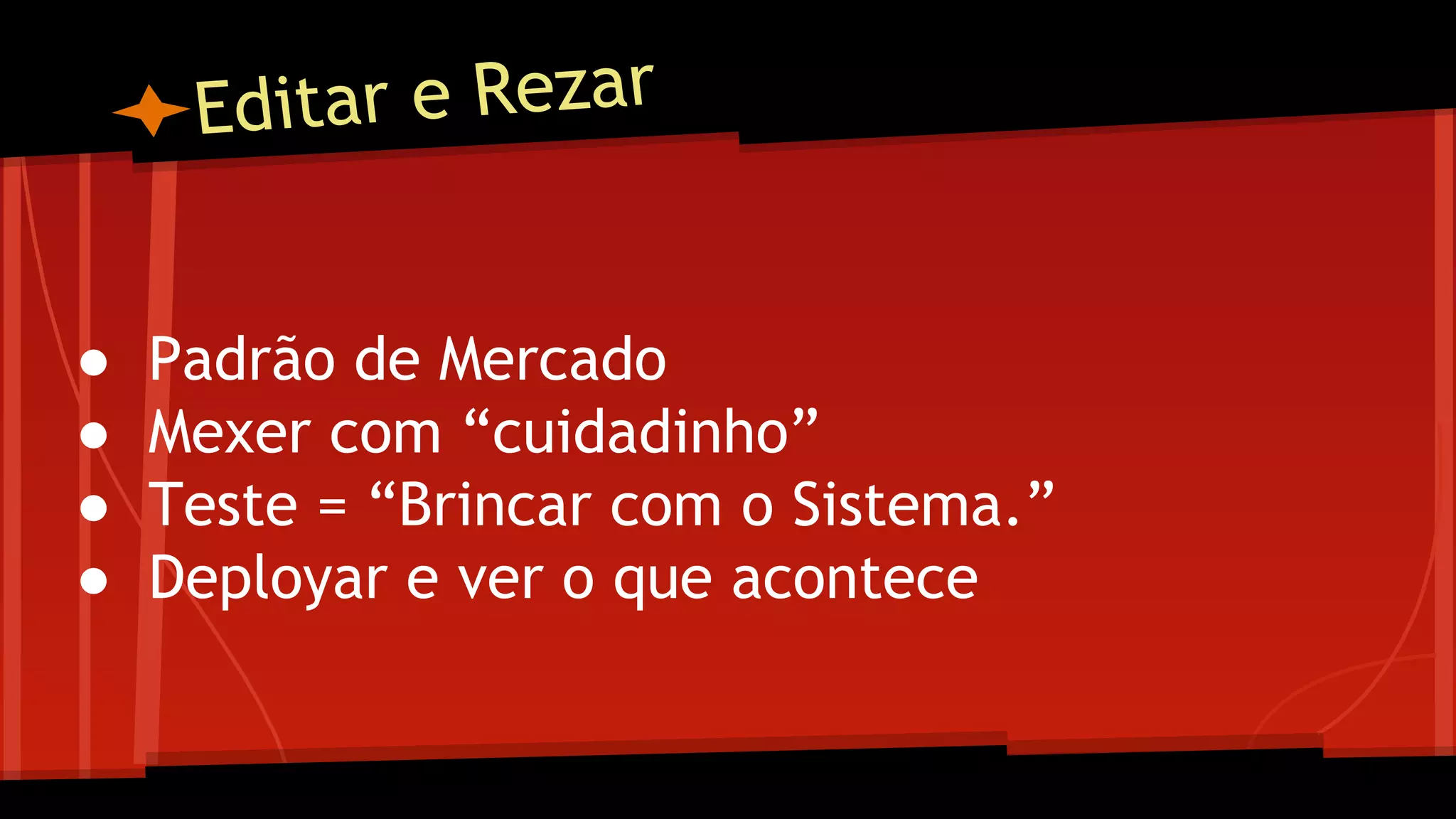 Editar e Rezar
● Padrão de Mercado
● Mexer com “cuidadinho”
● Teste = “Brincar com o Sistema.”
● Deployar e ver o que acontece
 