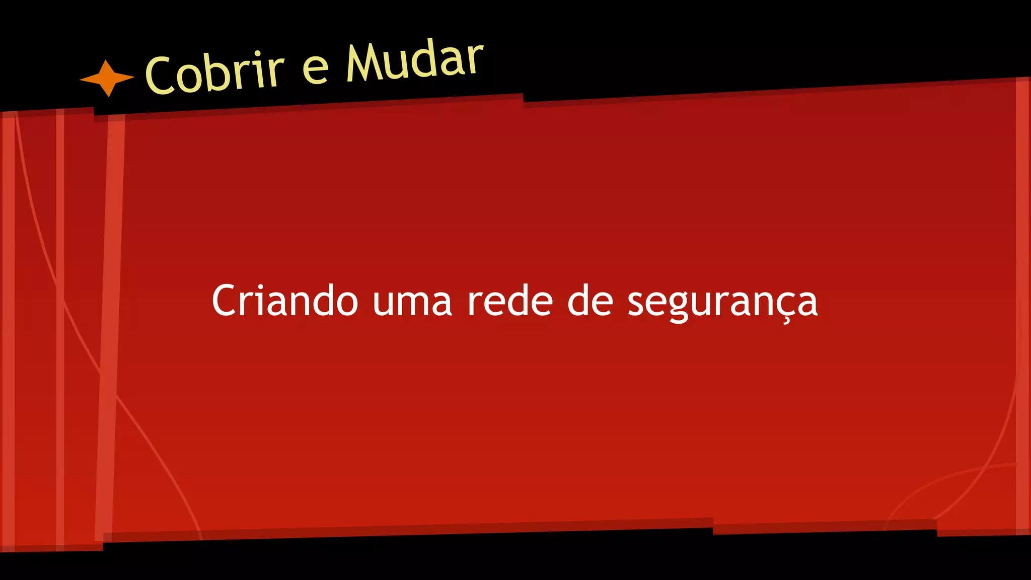 Cobrir e Mudar
Criando uma rede de segurança
 