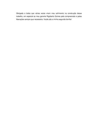 5



Obrigada a todos que várias vezes viram meu sofrimento na construção desse
trabalho, em especial ao meu gerente Rigoberto Gomes pela compreensão e pelas
liberações sempre que necessária. Vocês são a minha segunda família!
 