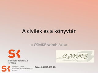 A civilek és a könyvtár
a CSMKE szimbiózisa
Szeged, 2013. 09. 26.
 