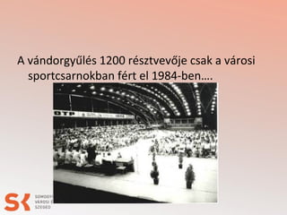 A vándorgyűlés 1200 résztvevője csak a városi
sportcsarnokban fért el 1984-ben….
 