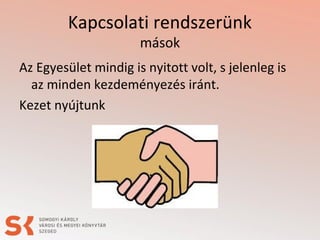 Kapcsolati rendszerünk
mások
Az Egyesület mindig is nyitott volt, s jelenleg is
az minden kezdeményezés iránt.
Kezet nyújtunk
 