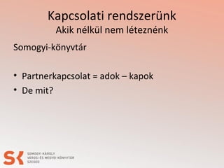 Kapcsolati rendszerünk
Akik nélkül nem léteznénk
Somogyi-könyvtár
• Partnerkapcsolat = adok – kapok
• De mit?
 