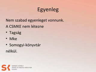 Egyenleg
Nem szabad egyenleget vonnunk.
A CSMKE nem létezne
• Tagság
• Mke
• Somogyi-könyvtár
nélkül.
 