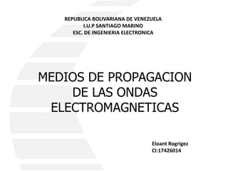 REPUBLICA BOLIVARIANA DE VENEZUELA
I.U.P SANTIAGO MARINO
ESC. DE INGENIERIA ELECTRONICA
MEDIOS DE PROPAGACION
DE LAS ONDAS
ELECTROMAGNETICAS
Eloant Rogrigez
CI:17426014
 