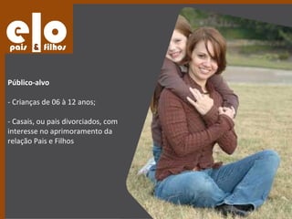 Público-alvo

- Crianças de 06 à 12 anos;

- Casais, ou pais divorciados, com
interesse no aprimoramento da
relação Pais e Filhos
 