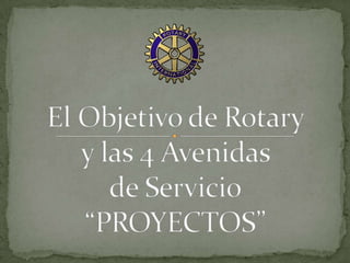 El Objetivo de Rotaryy las 4 Avenidas de Servicio“PROYECTOS” 