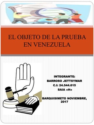 INTEGRANTE:
BARROSO JETTSYMAR
C.I: 24.544.615
SAIA «H»
BARQUISIMETO NOVIEMBRE,
2017
EL OBJETO DE LA PRUEBA
EN VENEZUELA
 