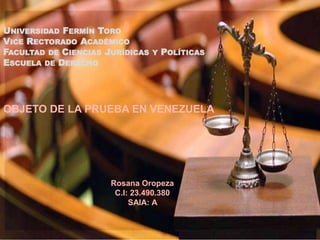 UNIVERSIDAD FERMÍN TORO
VICE RECTORADO ACADÉMICO
FACULTAD DE CIENCIAS JURÍDICAS Y POLÍTICAS
ESCUELA DE DERECHO
OBJETO DE LA PRUEBA EN VENEZUELA
Rosana Oropeza
C.I: 23.490.380
SAIA: A
 