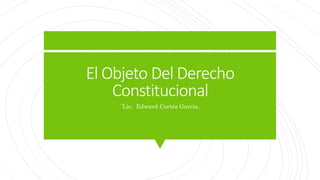 El Objeto Del Derecho
Constitucional
´Lic. Edward Cortés García.
 