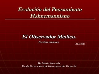 Evolución del Pensamiento Hahnemanniano ,[object Object],[object Object],Año 1825 Dr. Martín Ahumada. Fundación Academia de Homeopatía del Tucumán. 