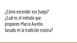¿Cómo encender ese fuego?
¿Cuál es el método que
proponen Marco Aurelio
basado en la tradición estoica?
 
