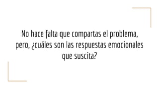 No hace falta que compartas el problema,
pero, ¿cuáles son las respuestas emocionales
que suscita?
 