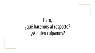 Pero,
¿qué hacemos al respecto?
¿A quién culpamos?
 