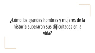 ¿Cómo los grandes hombres y mujeres de la
historia superaron sus dificultades en la
vida?
 