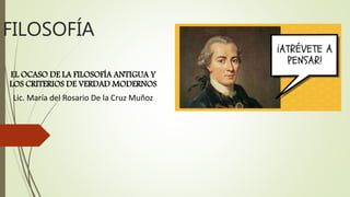 FILOSOFÍA
EL OCASO DE LA FILOSOFÍA ANTIGUA Y
LOS CRITERIOS DE VERDAD MODERNOS
Lic. María del Rosario De la Cruz Muñoz
 