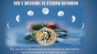 Hay que dar a cada momento de la existencia un valor infinito,
por la forzosidad de su repetición eterna.
 