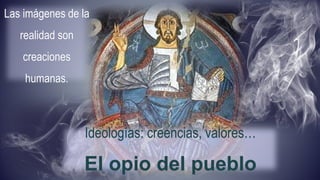 Ideologías: creencias, valores…
El opio del pueblo
Las imágenes de la
realidad son
creaciones
humanas.
 