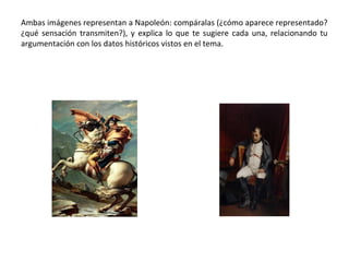 Ambas imágenes representan a Napoleón: compáralas (¿cómo aparece representado?
¿qué sensación transmiten?), y explica lo que te sugiere cada una, relacionando tu
argumentación con los datos históricos vistos en el tema.
 