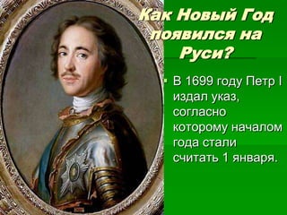 Как Новый Год
 появился на
    Руси?
   В 1699 году Петр I
    издал указ,
    согласно
    которому началом
    года стали
    считать 1 января.
 