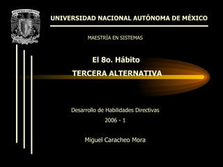 UNIVERSIDAD NACIONAL AUTÓNOMA DE MÉXICO El 8o. Hábito  TERCERA ALTERNATIVA Desarrollo de Habilidades Directivas 2006 - 1 MAESTRÍA EN SISTEMAS Miguel Caracheo Mora 