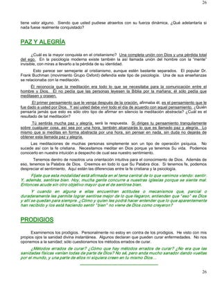 26



tiene  valor  alguno.    Siendo  que  usted  pudiese  atraerlos  con  su  fuerza  dinámica,  ¿Qué  adelantaría  si 
nada fuese realmente conquistado? 


PAZ Y ALEGRÍA 

       ¿Cuál es la mayor conquista en el cristianismo?  Una completa unión con Dios y una pérdida total 
del  ego.  En  la  psicología  moderna  existe  también  la  así  llamada  unión  del  hombre  con  la  “mente” 
invisible, con miras a llevarlo a la pérdida de su identidad. 
       Esto  parece  ser  semejante  al  cristianismo,  aunque  estén  bastante  separados.    El  popular  Dr. 
Frank Buchman (movimiento Grupo Oxford) defendía este tipo de psicología.  Una de sus enseñanzas 
se relacionaba con la meditación. 
     Él  reconocía  que  la  meditación  era  todo  lo  que  se  necesitaba  para  la  comunicación  entre  el 
hombre  y  Dios.    Él  no  pedía  que  las  personas  leyesen  la  Biblia  por  la  mañana;  él  sólo  pedía  que 
meditasen y orasen. 
       El primer pensamiento que le venga después de la oración, afirmaba él, es el pensamiento que le 
fue dado a usted por Dios.  Y así usted debe vivir todo el día de acuerdo con aquel pensamiento. ¿Quién 
pensaría  jamás  que  esto  es  sólo  otro  tipo de  afirmar  en  silencio  la  meditación  abstracta?  ¿Cuál es  el 
resultado de tal meditación? 
       Tú  sentirás  mucha  paz  y  alegría,  será  la  respuesta.  Si  diriges  tu  pensamiento  tranquilamente 
sobre  cualquier  cosa,  así  sea  por  una  hora,  también  alcanzarás  lo  que  es  llamado  paz  y  alegría.    Lo 
mismo  que  si  meditas  en  forma  abstracta  por  una  hora,  sin  pensar  en  nada,  sin  duda  no  dejarás  de 
obtener esta llamada paz y alegría. 
     Las  meditaciones  de  muchas  personas  simplemente  son  un  tipo  de  operación  psíquica.    No 
sucede  así  con  la  fe  cristiana.    Necesitamos  meditar  en  Dios  porque  ya  tenemos  Su  vida.    Podemos 
conocerlo en nuestra intuición a despecho de cual sea nuestro sentimiento. 
       Tenemos dentro de nosotros una orientación intuitiva para el conocimiento de Dios.  Además de 
eso, tenemos la Palabra de Dios.  Creemos en todo lo que Su Palabra dice.  Si tenemos fe, podemos 
despreciar el sentimiento.  Aquí están las diferencias entre la fe cristiana y la psicología. 
     Fíjate que esta modalidad está afirmada en el tema central de lo que venimos viendo: sentir. 
Y, además,  sentirse  bien.  Hoy,  mucha  gente concurre a  nuestras  iglesias  porque  se  siente  mal. 
Entonces acude sin otro objetivo mayor que el de sentirse bien. 
       Y  cuando  en  alguna  e  ellas  encuentran  actitudes  o  mecanismos  que,  parcial  o 
duraderamente les permite lograr sentirse mejor de lo que llegaron, entienden que “ eso”  es Dios 
y allí se quedan para siempre. ¿Cómo y quien les podrá hacer entender que lo que aparentemente 
han recibido y los está haciendo sentir “ bien”  no viene de Dios como creyeron?  


PRODIGIOS 

      Examinemos los prodigios.  Personalmente no estoy en contra de los prodigios.  He visto con mis 
propios ojos la sanidad divina instantánea.  Algunos declaran que pueden curar enfermedades.  No nos 
oponemos a la sanidad; sólo cuestionamos los métodos errados de curar. 
     ¿Métodos  errados  de  curar?  ¿Cómo  que  hay  métodos  errados  de  curar?  ¿No  era  que  las 
sanidades físicas venían todas de parte de Dios? No sé, pero anda mucho sanador dando vueltas 
por el mundo, y una parte de ellos ni siquiera creen en tu mismo Dios… 
                                     ­­­­­­­­­­­­­­­­­­­­­­­­­­­­­­­­­­­­­­­­­­­­­­­­­­­­­­­­­­­
                                                                                                                  26 
 