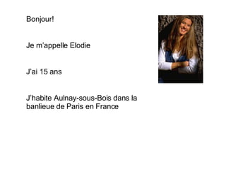 Bonjour! Je m’appelle Elodie J’ai 15 ans J’habite Aulnay-sous-Bois dans la banlieue de Paris en France 