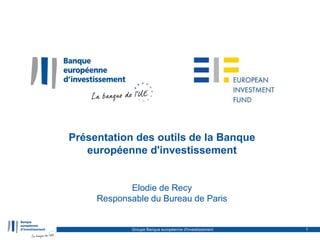 Présentation des outils de la Banque
européenne d'investissement
Groupe Banque européenne d'investissement 1
Elodie de Recy
Responsable du Bureau de Paris
 