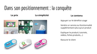 Dans son positionnement : la conquête
Le prix Le contenu
Appuyer sur le bénéfice usage
Vendre un service ou fonctionnalité
supplémentaire plus qu’un produit
Expliquer le produit ( tutoriels,
vidéos, fiches produits,…)
Rassurer le client
La simplicité
 