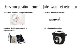 Dans son positionnement : fidélisation et rétention
Achats de produits complémentaires
Location d’objets connectés et
abonnements
Création de communautés
Faire évoluer le produit
 